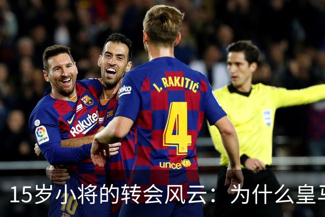 15岁小将的转会风云：为什么皇马对他情有独钟？